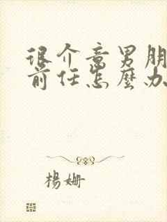 很介意男朋友的前任怎么办