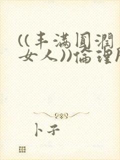 ((丰满圆润老女人))伦理hd年轻的妈