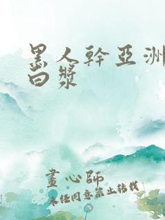 黑人干亚洲女冒白浆