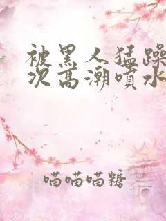 被黑人猛躁10次高潮喷水