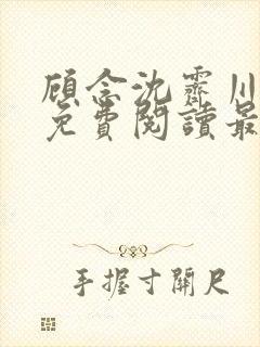 顾念沈霁川小说免费阅读最新章节更新内容