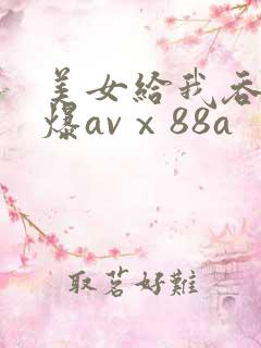 美女给我吞精口爆avⅹ88a