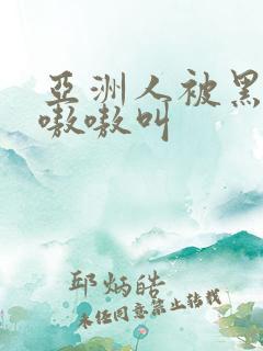 亚洲人被黑人巨嗷嗷叫