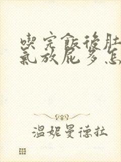 吃完饭后肚子胀气放屁多怎么办