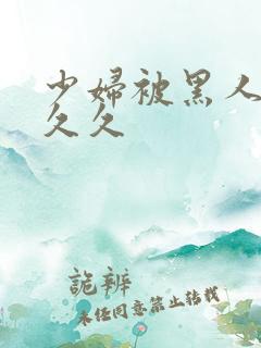 少妇被黑人插入久久