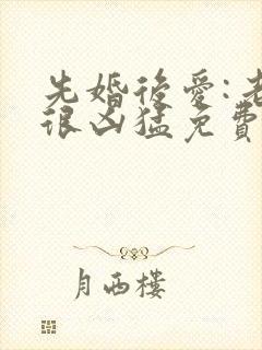 先婚后爱:老公很凶猛免费阅读全文