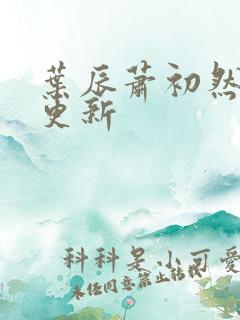 叶辰萧初然最快更新