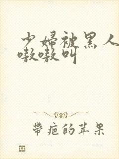 少妇被黑人干的嗷嗷叫