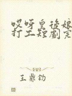 哎呀皇后娘娘来打工短剧完整版免费