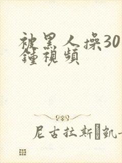 被黑人操30分钟视频