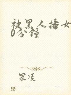 被黑人播女人30分钟