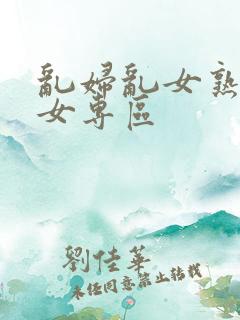 乱妇乱女熟妇熟女专区