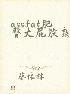 assfat肥臀大屁股熟女