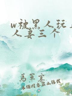 w被黑人玩弄的人妻三个