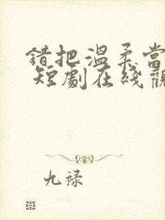 错把温柔当情深 短剧在线观看