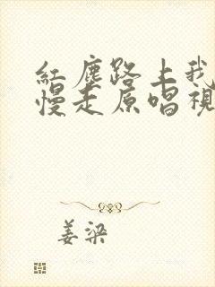 红尘路上我们慢慢走原唱视频