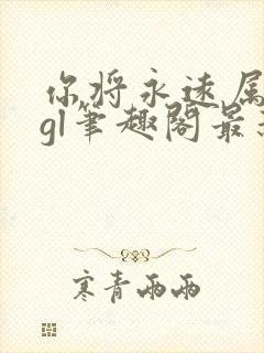 你将永远属于我gl笔趣阁最新章节