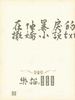 在他暴戾的怀里撒娇小说txt