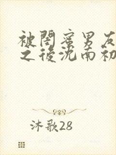 被闺蜜男友上错之后沈南初