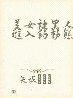 美女被黑人巨大进入的动态图