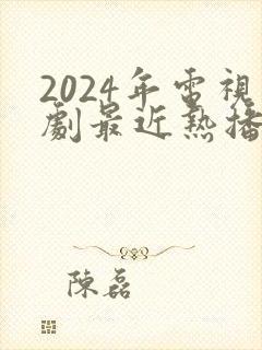 2024年电视剧最近热播排行榜最新