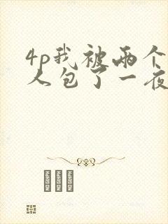 4p我被两个黑人包了一夜