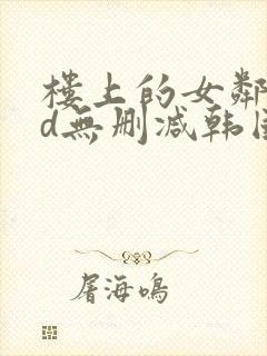 楼上的女邻居hd无删减韩国