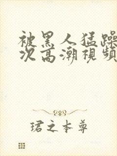 被黑人猛躁十二次高潮视频