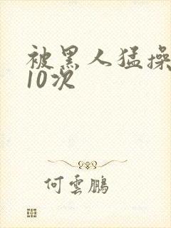 被黑人猛操高潮10次