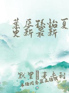 叶辰孙怡夏若雪更新最新