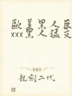 欧美黑人巨大xxxx黑人猛交