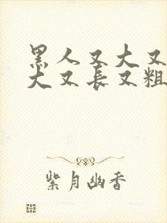 黑人又大又长又大又长又粗