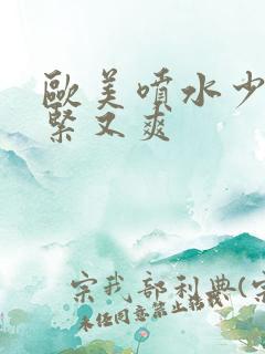 欧美喷水少妇又紧又爽