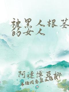 被黑人根茎迷住的女人