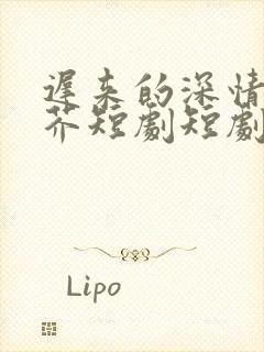 迟来的深情如草芥短剧短剧全集观看