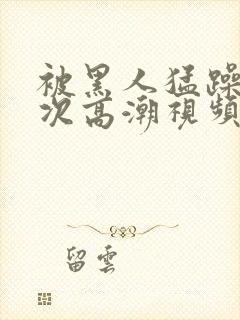 被黑人猛躁10次高潮视频冫