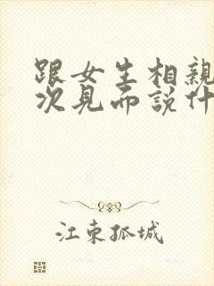 跟女生相亲第一次见面说什么