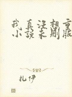 我真没想重生啊小说未删版全文阅读