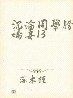 沉沦同学胯下的娇妻13