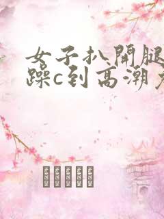 女子扒开腿被狂躁c到高潮免费