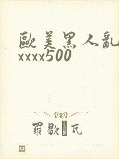 欧美黑人乱猛交xxxx500