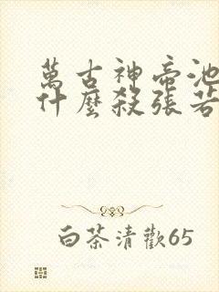 万古神帝池瑶为什么杀张若尘