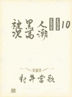 被黑人�10次高潮