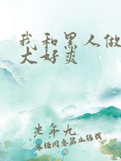 我和黑人做了好大好爽