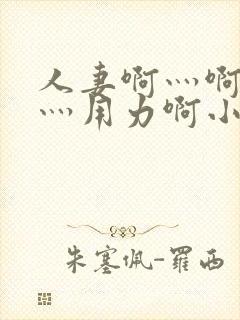 人妻啊灬啊别停灬用力啊小说