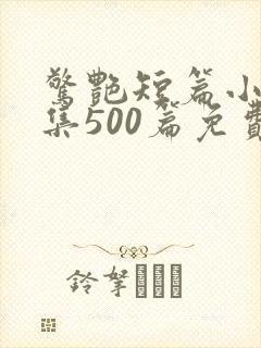 惊艳短篇小说合集500篇免费阅读