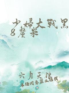 少妇大战黑人28厘米