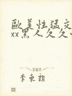 欧美性猛交xxxx黑人久久性