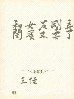 和女友刚弄完她闺蜜又要了我小说