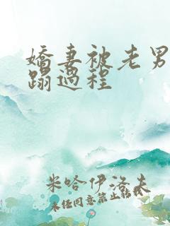 娇妻被老男人糟蹋过程